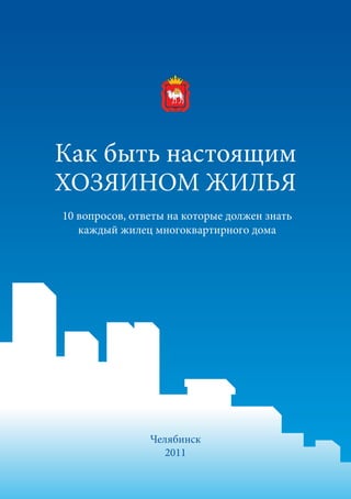 Как быть настоящим
ХОЗЯИНОМ ЖИЛЬЯ
10 вопросов, ответы на которые должен знать
   каждый жилец многоквартирного дома




                Челябинск
                   2011
 