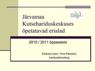 Järvamaa Kutsehariduskeskuses õpetatavad erialad Esitluse autor: Viive Karusion haridustehnoloog 2010 / 2011 õppeaasta 