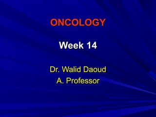 ONCOLOGYONCOLOGY
Week 14Week 14
Dr. Walid DaoudDr. Walid Daoud
A. ProfessorA. Professor
 