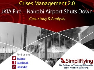 We Believe in Thinking Differently
about Aviation Marketing
Crises Management 2.0
JKIA Fire – Nairobi Airport Shuts Down
Case study & Analysis
Find us on:
Twitter
Facebook
Linkedin
 