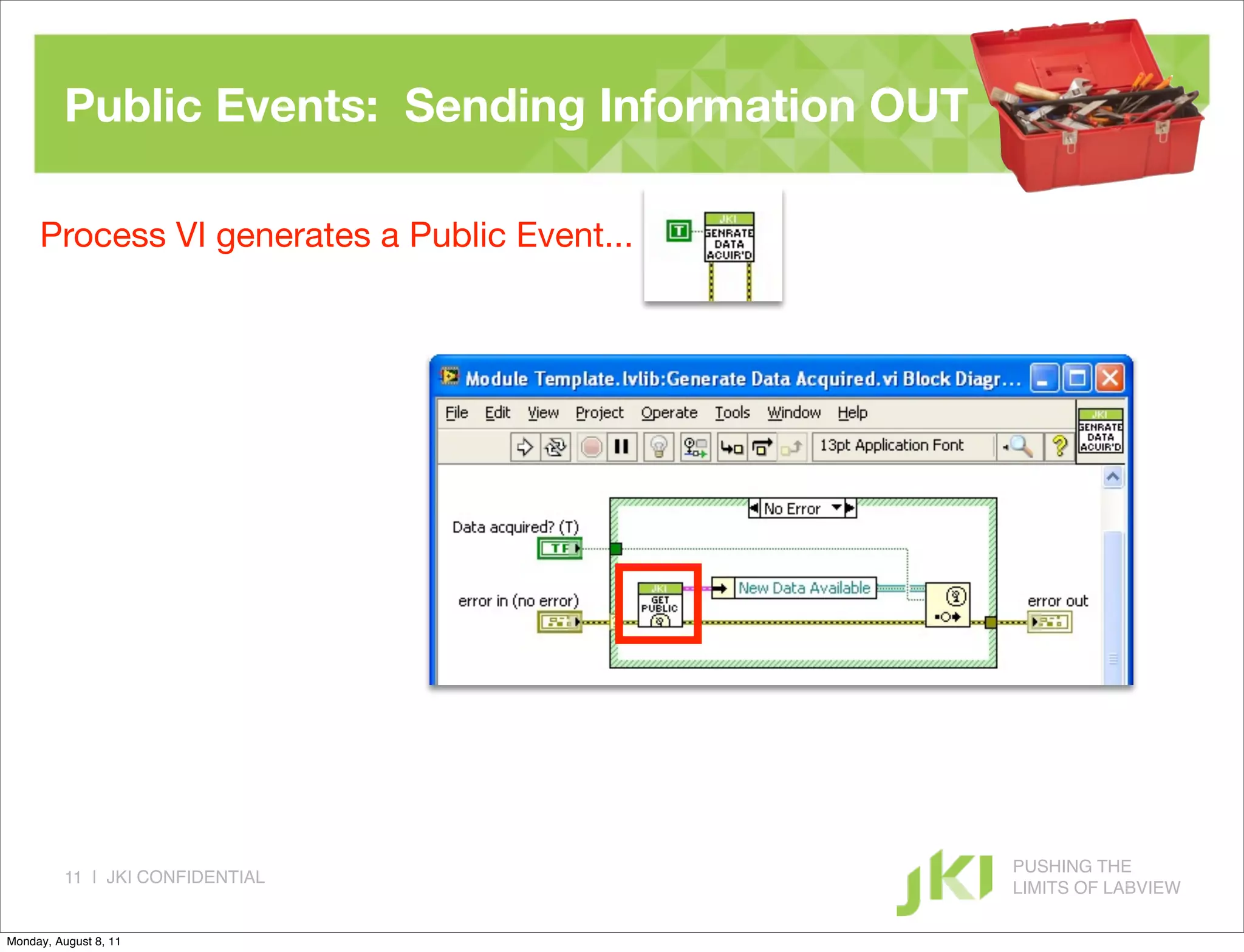 Public Events: Sending Information OUT

     Process VI generates a Public Event...




                                                   PUSHING THE
          11 | JKI CONFIDENTIAL
                                                   LIMITS OF LABVIEW

Monday, August 8, 11
 