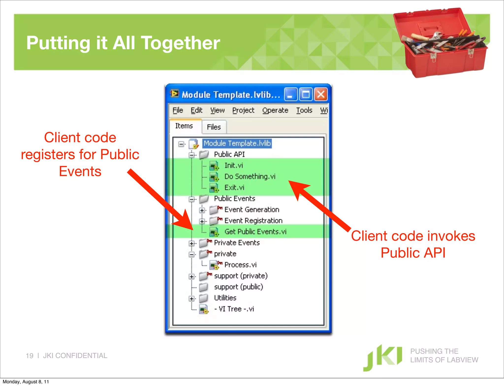 Putting it All Together



           Client code
       registers for Public
             Events



                                    Client code invokes
                                         Public API




                                             PUSHING THE
         19 | JKI CONFIDENTIAL
                                             LIMITS OF LABVIEW

Monday, August 8, 11
 
