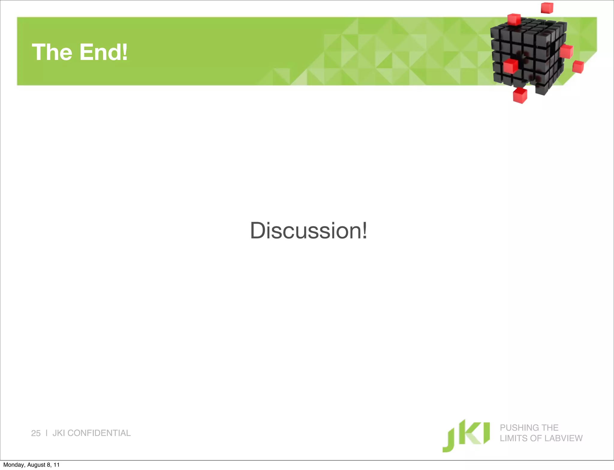 The End!




                                 Discussion!




                                               PUSHING THE
         25 | JKI CONFIDENTIAL
                                               LIMITS OF LABVIEW

Monday, August 8, 11
 