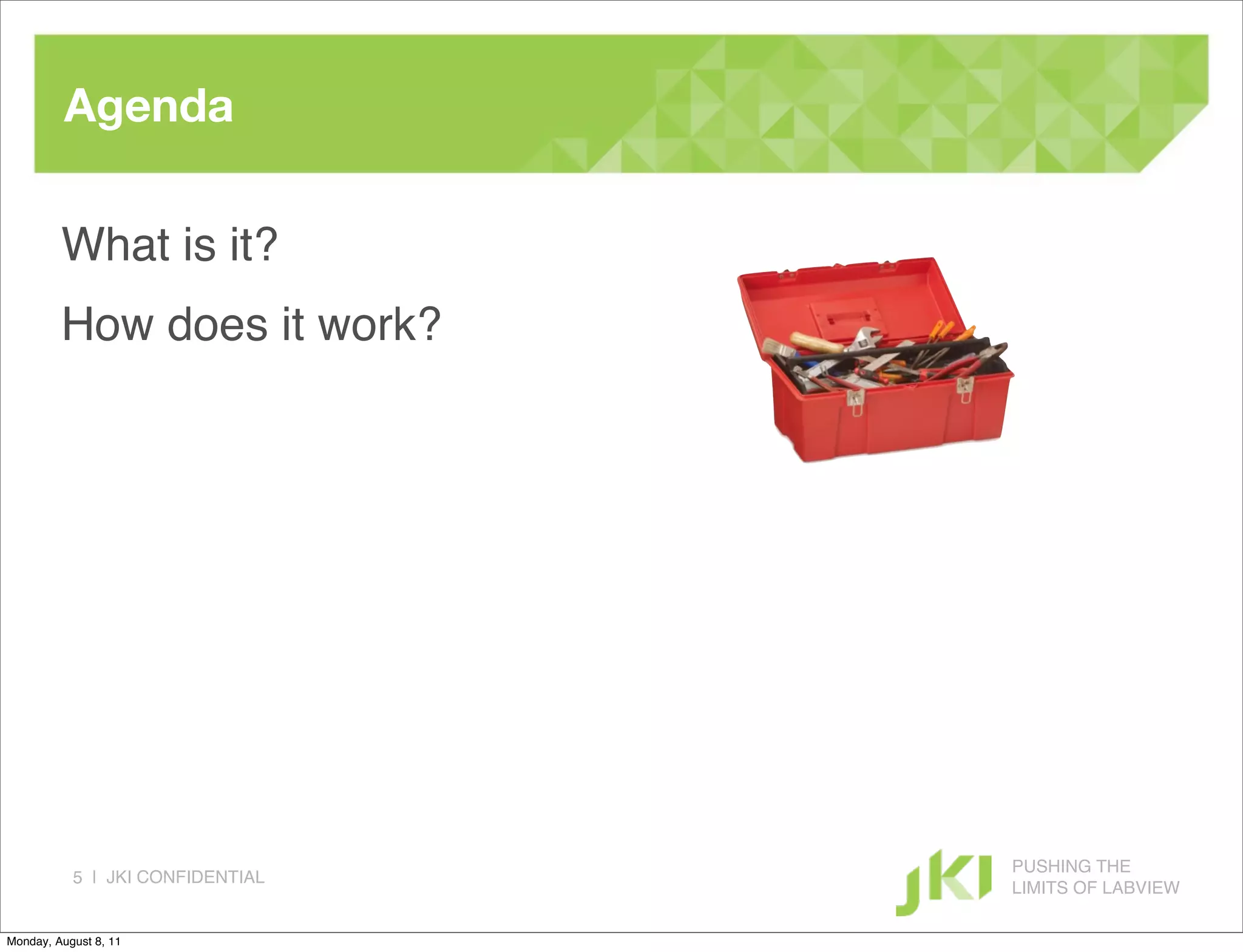 Agenda

         What is it?
         How does it work?




                                  PUSHING THE
           5 | JKI CONFIDENTIAL
                                  LIMITS OF LABVIEW

Monday, August 8, 11
 