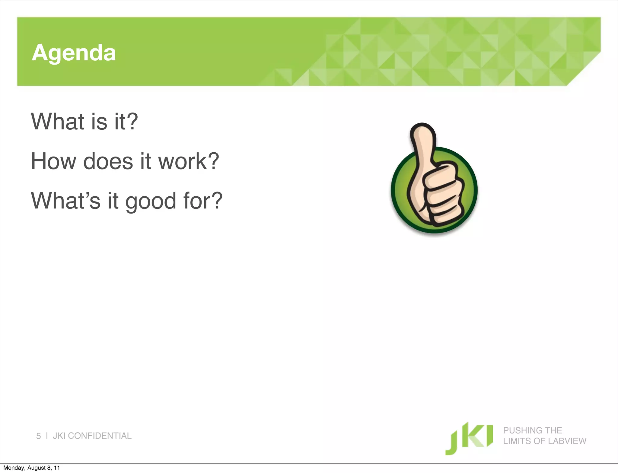 Agenda

         What is it?
         How does it work?
         What’s it good for?




                                  PUSHING THE
           5 | JKI CONFIDENTIAL
                                  LIMITS OF LABVIEW

Monday, August 8, 11
 