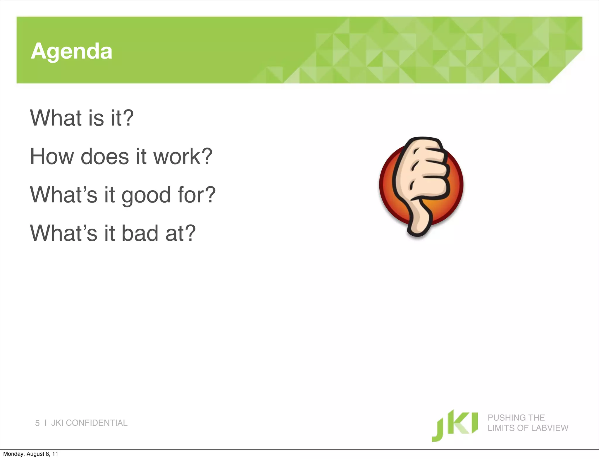 Agenda

         What is it?
         How does it work?
         What’s it good for?
         What’s it bad at?




                                  PUSHING THE
           5 | JKI CONFIDENTIAL
                                  LIMITS OF LABVIEW

Monday, August 8, 11
 