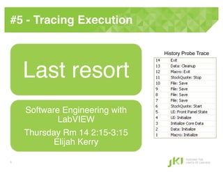 #5 - Tracing Execution!

                                History Probe Trace



    Last resort!
    Software Engineering with
            LabVIEW !
    Thursday Rm 14 2:15-3:15
           Elijah Kerry!
                                         PUSHING THE
9                                        LIMITS OF LABVIEW
 