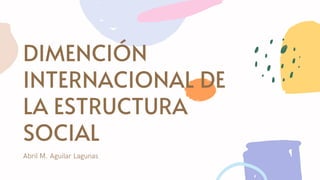 DIMENCIÓN
INTERNACIONAL DE
LA ESTRUCTURA
SOCIAL
Abril M. Aguilar Lagunas
 