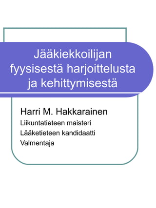 Jääkiekkoilijan fyysisestä harjoittelusta ja kehittymisestä Harri M. Hakkarainen Liikuntatieteen maisteri Lääketieteen kandidaatti Valmentaja 
