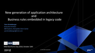 © 2018 IBM Corporation
New generation of application architecture
and
Business rules embedded in legacy code
Yann Kindelberger
Executive Architect
IBM Systems, Montpellier Client Center
yannkindelberger@fr.ibm.com
NRB Mainframe Day 2018, October 18th
 
