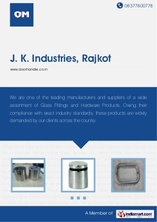 08377800778
A Member of
J. K. Industries, Rajkot
www.doorhandle.co.in
Curtain Hardware Glass Fittings Door Fitting Furniture Fittings Mirror Caps Vaccum Bat Mirror
Holder Products Curtain Hardware Glass Fittings Door Fitting Furniture Fittings Mirror
Caps Vaccum Bat Mirror Holder Products Curtain Hardware Glass Fittings Door Fitting Furniture
Fittings Mirror Caps Vaccum Bat Mirror Holder Products Curtain Hardware Glass Fittings Door
Fitting Furniture Fittings Mirror Caps Vaccum Bat Mirror Holder Products Curtain
Hardware Glass Fittings Door Fitting Furniture Fittings Mirror Caps Vaccum Bat Mirror Holder
Products Curtain Hardware Glass Fittings Door Fitting Furniture Fittings Mirror Caps Vaccum
Bat Mirror Holder Products Curtain Hardware Glass Fittings Door Fitting Furniture Fittings Mirror
Caps Vaccum Bat Mirror Holder Products Curtain Hardware Glass Fittings Door Fitting Furniture
Fittings Mirror Caps Vaccum Bat Mirror Holder Products Curtain Hardware Glass Fittings Door
Fitting Furniture Fittings Mirror Caps Vaccum Bat Mirror Holder Products Curtain
Hardware Glass Fittings Door Fitting Furniture Fittings Mirror Caps Vaccum Bat Mirror Holder
Products Curtain Hardware Glass Fittings Door Fitting Furniture Fittings Mirror Caps Vaccum
Bat Mirror Holder Products Curtain Hardware Glass Fittings Door Fitting Furniture Fittings Mirror
Caps Vaccum Bat Mirror Holder Products Curtain Hardware Glass Fittings Door Fitting Furniture
Fittings Mirror Caps Vaccum Bat Mirror Holder Products Curtain Hardware Glass Fittings Door
Fitting Furniture Fittings Mirror Caps Vaccum Bat Mirror Holder Products Curtain
Hardware Glass Fittings Door Fitting Furniture Fittings Mirror Caps Vaccum Bat Mirror Holder
Products Curtain Hardware Glass Fittings Door Fitting Furniture Fittings Mirror Caps Vaccum
We are one of the leading manufacturers and suppliers of a wide
assortment of Glass Fittings and Hardware Products. Owing their
compliance with exact industry standards, these products are widely
demanded by our clients across the country.
 