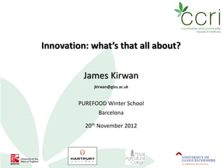 Innovation: what’s that all about?


          James Kirwan
              jkirwan@glos.ac.uk


         PUREFOOD Winter School
                Barcelona

           20th November 2012
 