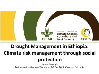 Drought Management in Ethiopia:
Climate risk management through social
protection
James Kinyangi,
Policies and Institutions Workshop, 2-3 Dec 2013, Colombo, Sri Lanka

 