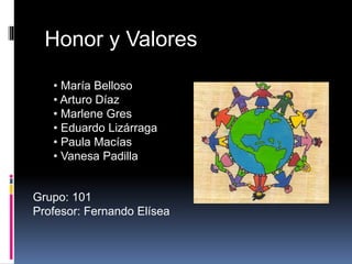 Honor y Valores
• María Belloso
• Arturo Díaz
• Marlene Gres
• Eduardo Lizárraga
• Paula Macías
• Vanesa Padilla
Grupo: 101
Profesor: Fernando Elísea
 