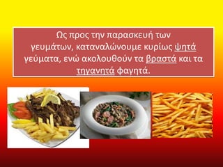 Ωσ προσ τθν παραςκευι των
  γευμάτων, καταναλϊνουμε κυρίωσ ψθτά
γεφματα, ενϊ ακολουκοφν τα βραςτά και τα
            τθγανθτά φαγθτά.
 
