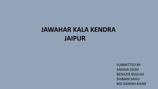JAWAHAR KALA KENDRA
JAIPUR
SUBMITTED BY:
ANISHA DASH
BENAZIR BEGUM
SHIBANI SAHU
MD DANISH KHAN
 