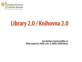 Library 2.0 / Knihovna 2.0

                       Jan Kaňka | kanka@kfbz.cz
      Blok expertů | KISK | 24. 9. 2009 | MZK Brno
 