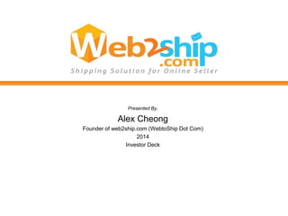Presented By,
Alex Cheong
Founder of web2ship.com (WebtoShip Dot Com)
2014
Investor Deck
 