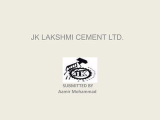 JK LAKSHMI CEMENT LTD.
SUBMITTED BY
Aamir Mohammad
 