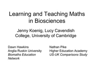Learning and Teaching Maths
in Biosciences
Jenny Koenig, Lucy Cavendish
College, University of Cambridge
Dawn Hawkins
Anglia Ruskin University
Biomaths Education
Network
Nathan Pike
Higher Education Academy
US-UK Comparisons Study
 