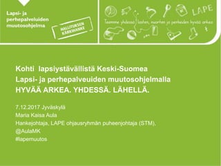 Kohti lapsiystävällistä Keski-Suomea
Lapsi- ja perhepalveuiden muutosohjelmalla
HYVÄÄ ARKEA. YHDESSÄ. LÄHELLÄ.
7.12.2017 Jyväskylä
Maria Kaisa Aula
Hankejohtaja, LAPE ohjausryhmän puheenjohtaja (STM),
@AulaMK
#lapemuutos
 