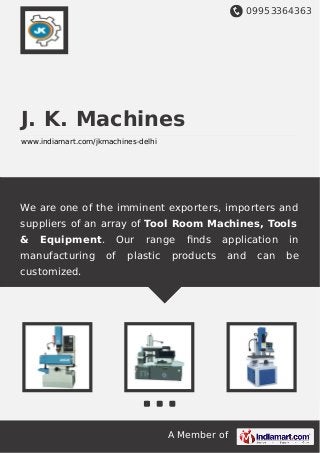 09953364363
A Member of
J. K. Machines
www.indiamart.com/jkmachines-delhi
We are one of the imminent exporters, importers and
suppliers of an array of Tool Room Machines, Tools
& Equipment. Our range ﬁnds application in
manufacturing of plastic products and can be
customized.
 