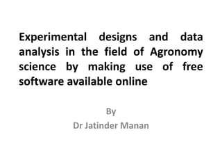 Experimental designs and data
analysis in the field of Agronomy
science by making use of free
software available online
By
Dr Jatinder Manan
 