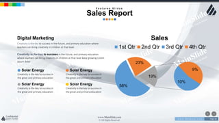 w w w . D o m a i n . c o m Page 46
www.MainSlide.com
© All Rights Reserved.
Confidential
58%
23%
10%
9%
19%
Sales
1st Qtr 2nd Qtr 3rd Qtr 4th Qtr
Digital Marketing
Creativity is the key to success in the future, and primary education where
teachers can bring creativity in children at that level.
Creativity is the key to success in the future, and primary education
where teachers can bring creativity in children at that level keep growing Lorem
ipsum dolor
Solar Energy
Creativity is the key to success in
the great and primary education
Solar Energy
Creativity is the key to success in
the great and primary education
Solar Energy
Creativity is the key to success in
the great and primary education
Solar Energy
Creativity is the key to success in
the great and primary education
F e a t u r e s S l i d e s
Sales Report
 
