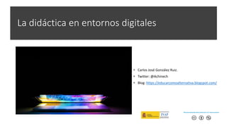 La didáctica en entornos digitales
• Carlos José González Ruiz.
• Twitter: @Achinech
• Blog: https://educarcomoalternativa.blogspot.com/
 
