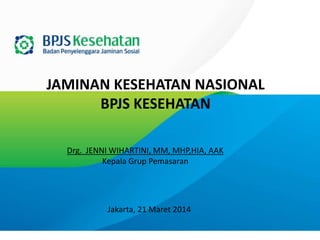 JAMINAN KESEHATAN NASIONAL
BPJS KESEHATAN
Jakarta, 21 Maret 2014
Drg. JENNI WIHARTINI, MM, MHP,HIA, AAK
Kepala Grup Pemasaran
 