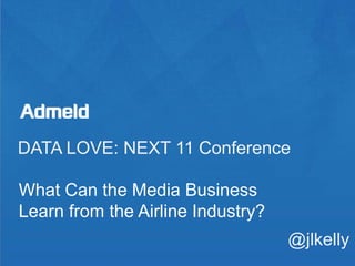 DATA LOVE: NEXT 11 Conference What Can the Media Business Learn from the Airline Industry? @jlkelly 