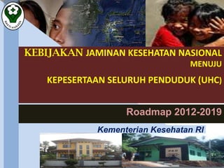 KEBIJAKAN JAMINAN KESEHATAN NASIONAL
MENUJU
KEPESERTAAN SELURUH PENDUDUK (UHC)
Roadmap 2012-2019
Kementerian Kesehatan RI
 