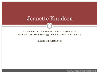 Jeanette Knudsen
SCOTTSDALE COMMUNITY COLLEGE
INTERIOR DESIGN 35-YEAR-ANNIVERSARY
2008 GRADUATE

www.designforalifespan.com

 