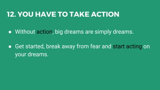 12. YOU HAVE TO TAKE ACTION
● Without action, big dreams are simply dreams.
● Get started, break away from fear and start acting on
your dreams.
 