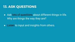 13. ASK QUESTIONS
● Ask lots of questions about different things in life.
Why are things the way they are?
● Listen to input and insights from others.
 