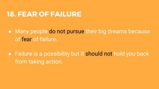 18. FEAR OF FAILURE
● Many people do not pursue their big dreams because
of fear of failure.
● Failure is a possibility but it should not hold you back
from taking action.
 