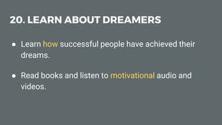 20. LEARN ABOUT DREAMERS
● Learn how successful people have achieved their
dreams.
● Read books and listen to motivational audio and
videos.
 