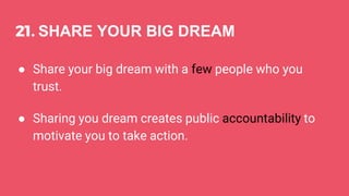 21. SHARE YOUR BIG DREAM
● Share your big dream with a few people who you
trust.
● Sharing you dream creates public accountability to
motivate you to take action.
 
