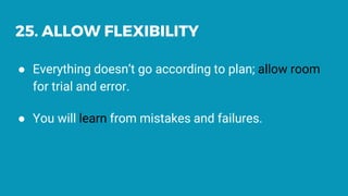 25. ALLOW FLEXIBILITY
● Everything doesn’t go according to plan; allow room
for trial and error.
● You will learn from mistakes and failures.
 