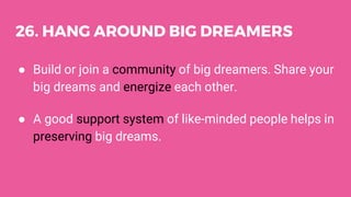 26. HANG AROUND BIG DREAMERS
● Build or join a community of big dreamers. Share your
big dreams and energize each other.
● A good support system of like-minded people helps in
preserving big dreams.
 