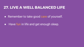 27. LIVE A WELL BALANCED LIFE
● Remember to take good care of yourself.
● Have fun in life and get enough sleep.
 