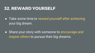 32. REWARD YOURSELF
● Take some time to reward yourself after achieving
your big dream.
● Share your story with someone to encourage and
inspire others to pursue their big dreams.
 