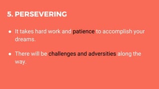 5. PERSEVERING
● It takes hard work and patience to accomplish your
dreams.
● There will be challenges and adversities along the
way.
 