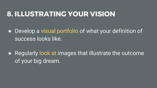 8. ILLUSTRATING YOUR VISION
● Develop a visual portfolio of what your definition of
success looks like.
● Regularly look at images that illustrate the outcome
of your big dream.
 