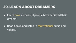 20. LEARN ABOUT DREAMERS
● Learn how successful people have achieved their
dreams.
● Read books and listen to motivational...