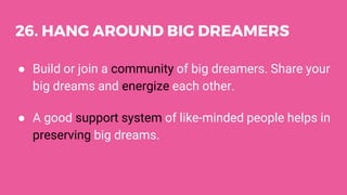 26. HANG AROUND BIG DREAMERS
● Build or join a community of big dreamers. Share your
big dreams and energize each other.
●...