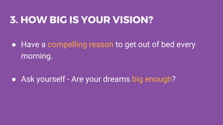 3. HOW BIG IS YOUR VISION?
● Have a compelling reason to get out of bed every
morning.
● Ask yourself - Are your dreams bi...