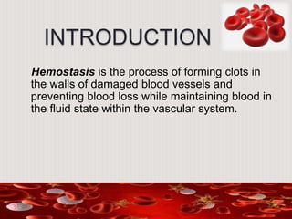 INTRODUCTION
Hemostasis is the process of forming clots in
the walls of damaged blood vessels and
preventing blood loss while maintaining blood in
the fluid state within the vascular system.
 