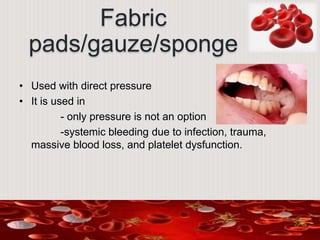 Fabric
pads/gauze/sponge
• Used with direct pressure
• It is used in
- only pressure is not an option
-systemic bleeding due to infection, trauma,
massive blood loss, and platelet dysfunction.
 