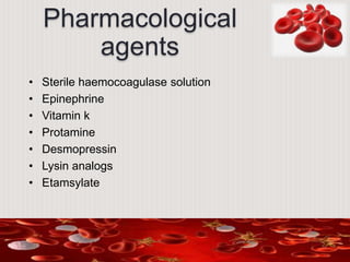 Pharmacological
agents
• Sterile haemocoagulase solution
• Epinephrine
• Vitamin k
• Protamine
• Desmopressin
• Lysin analogs
• Etamsylate
 
